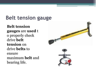 Belt tension gauge
Belt tension
gauges are used t
o properly check
drive belt
tension on
drive belts to
ensure
maximum belt and
bearing life.
 