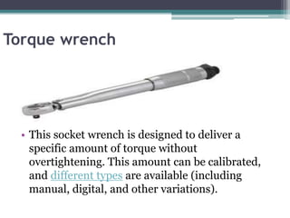 Torque wrench
• This socket wrench is designed to deliver a
specific amount of torque without
overtightening. This amount can be calibrated,
and different types are available (including
manual, digital, and other variations).
 