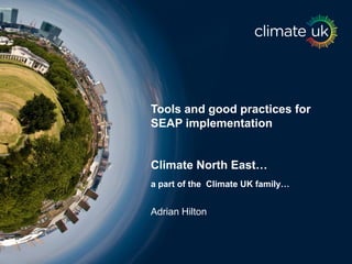 Tools and good practices for SEAP implementation 
Climate North East… 
a part of the Climate UK family… 
Adrian Hilton  