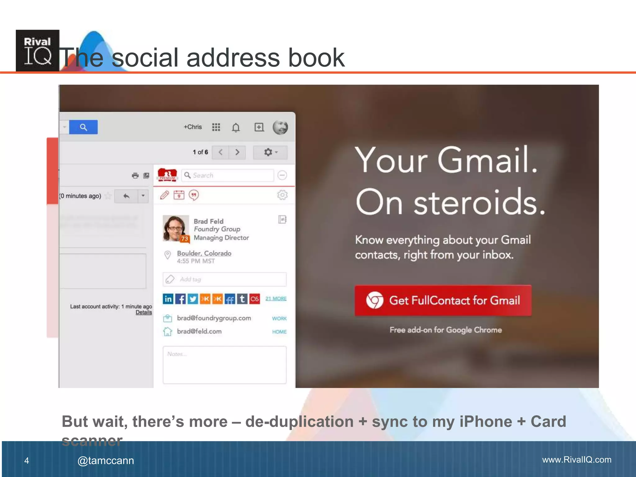 www.RivalIQ.com@tamccann
The social address book
4
But wait, there’s more – de-duplication + sync to my iPhone + Card
scanner