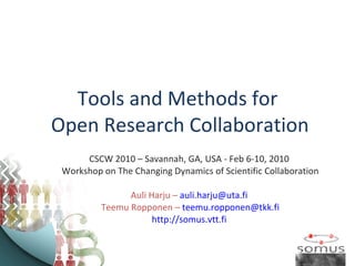 Tools and Methods for  Open Research Collaboration CSCW 2010 – Savannah, GA, USA - Feb 6-10, 2010  Workshop on The Changing Dynamics of Scientific Collaboration Auli Harju –  [email_address]   Teemu Ropponen –  [email_address] http://somus.vtt.fi   