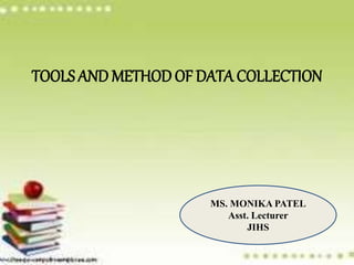 TOOLS AND METHOD OF DATA COLLECTION
MS. MONIKA PATEL
Asst. Lecturer
JIHS
 