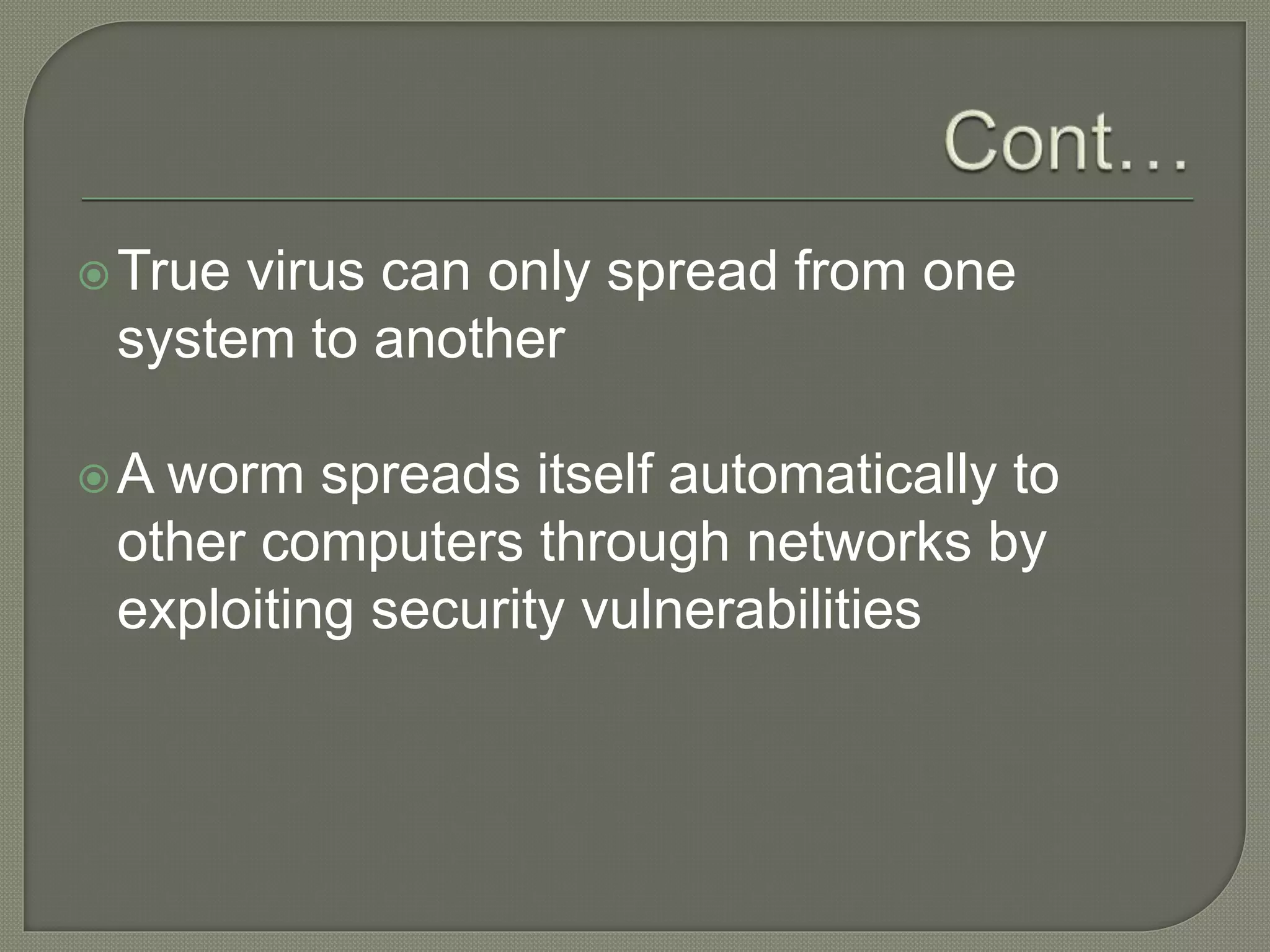 True virus can only spread from one
system to another
A worm spreads itself automatically to
other computers through networks by
exploiting security vulnerabilities
 