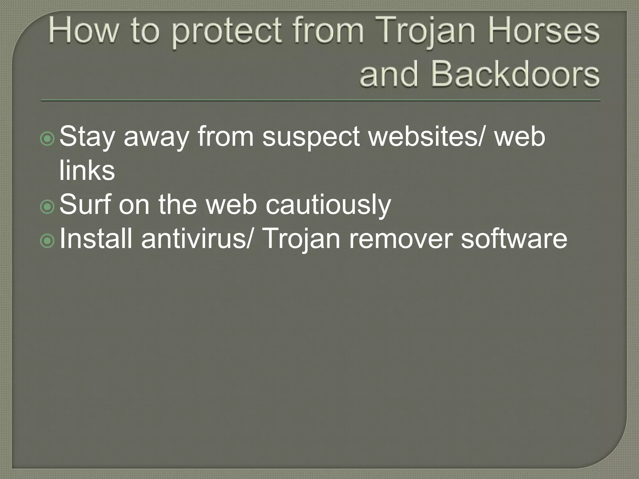 Stay away from suspect websites/ web
links
Surf on the web cautiously
Install antivirus/ Trojan remover software
 