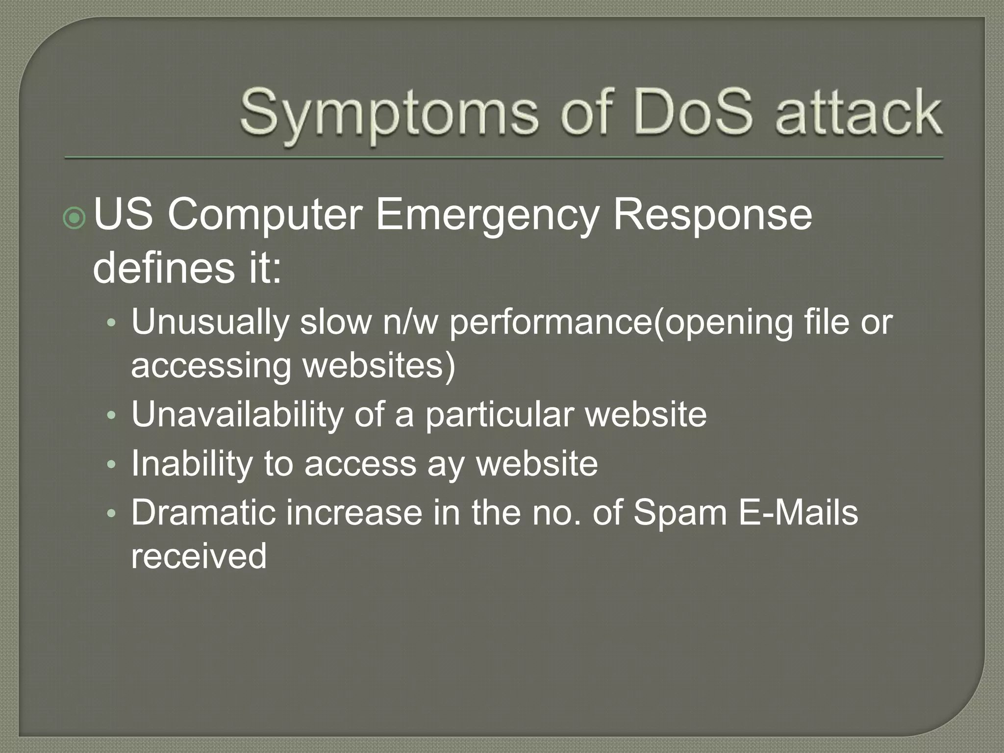 US Computer Emergency Response
defines it:
• Unusually slow n/w performance(opening file or
accessing websites)
• Unavailability of a particular website
• Inability to access ay website
• Dramatic increase in the no. of Spam E-Mails
received
 