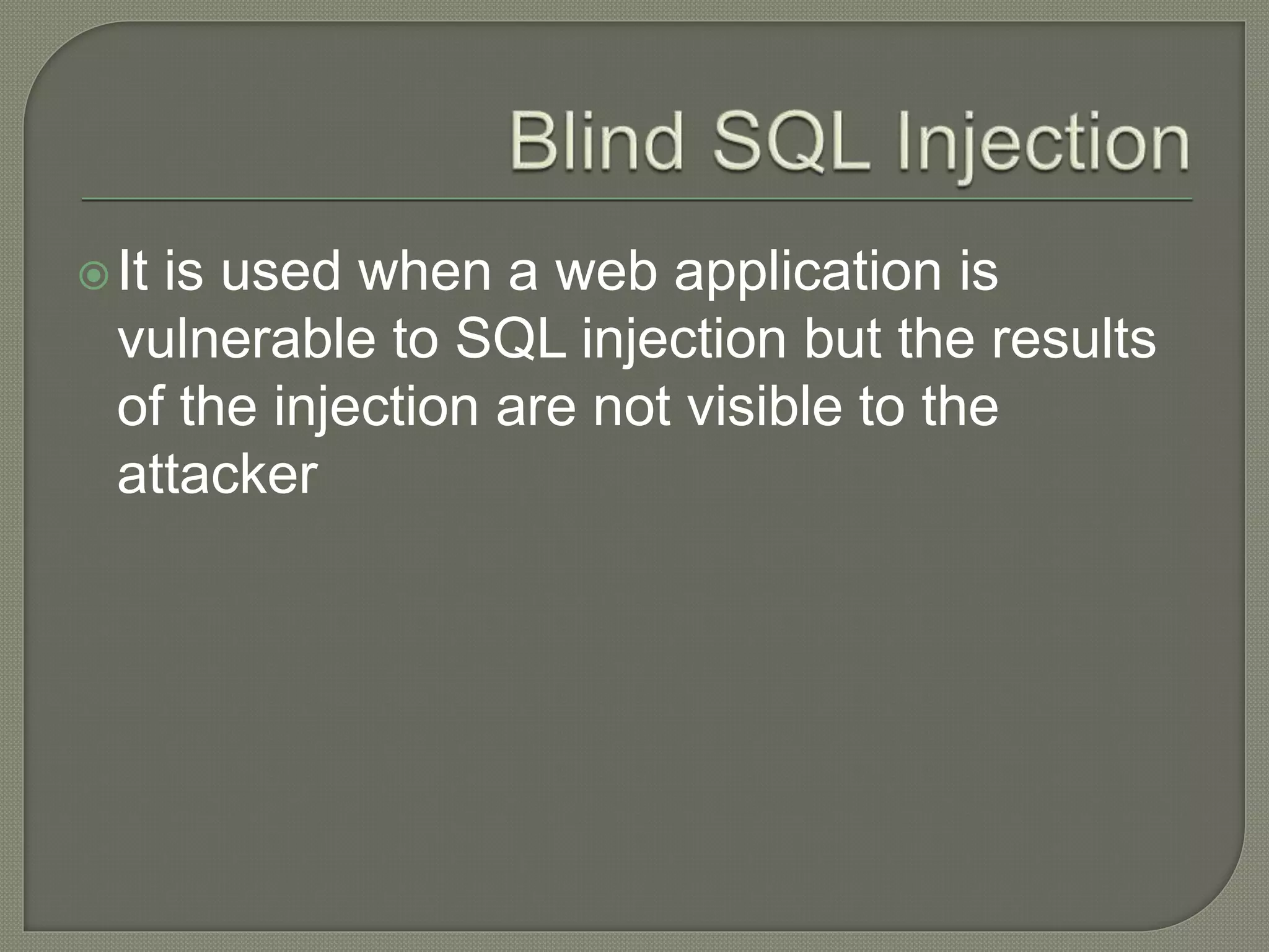 It is used when a web application is
vulnerable to SQL injection but the results
of the injection are not visible to the
attacker
 