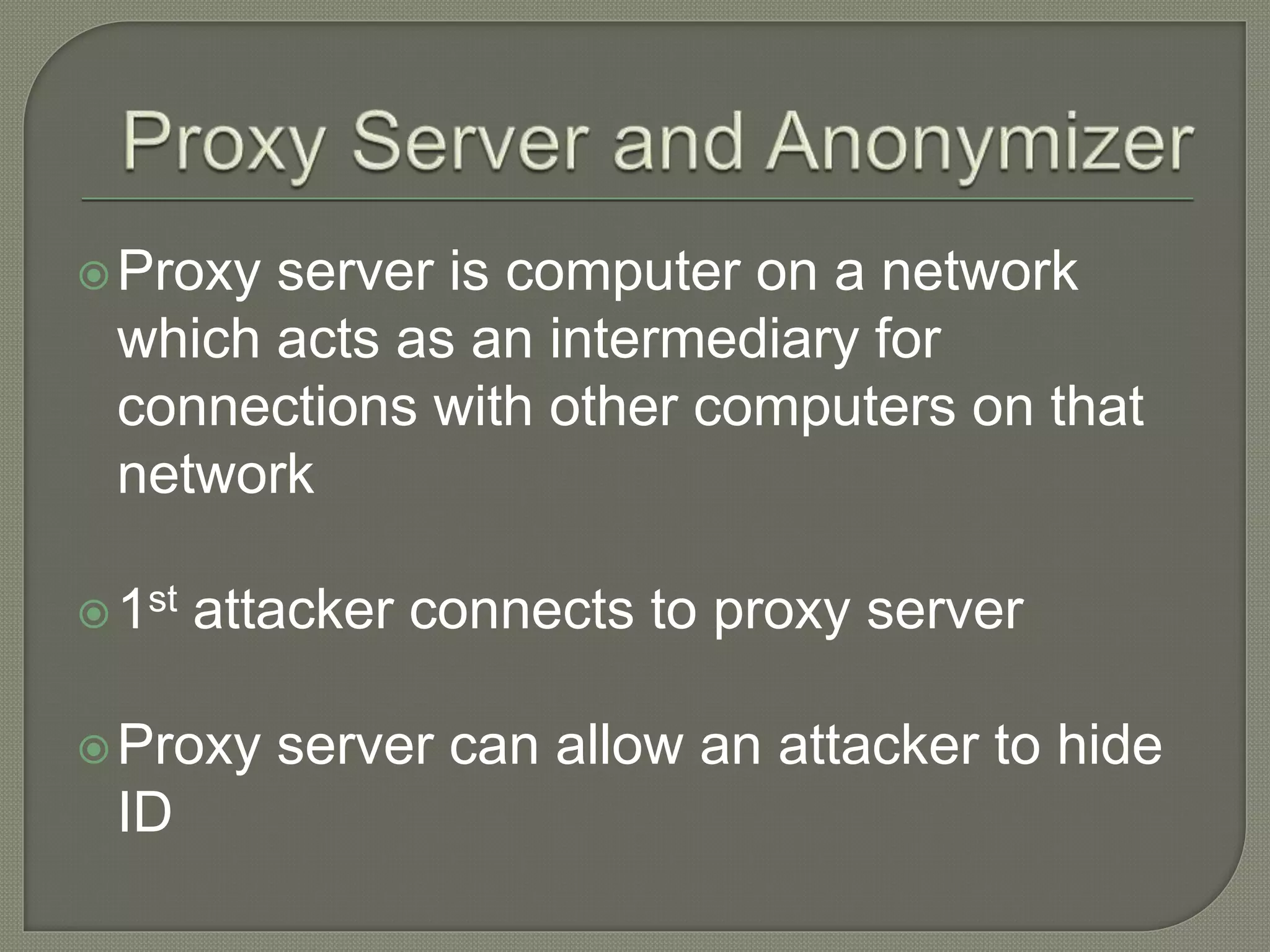Proxy server is computer on a network
which acts as an intermediary for
connections with other computers on that
network
1st attacker connects to proxy server
Proxy server can allow an attacker to hide
ID
 