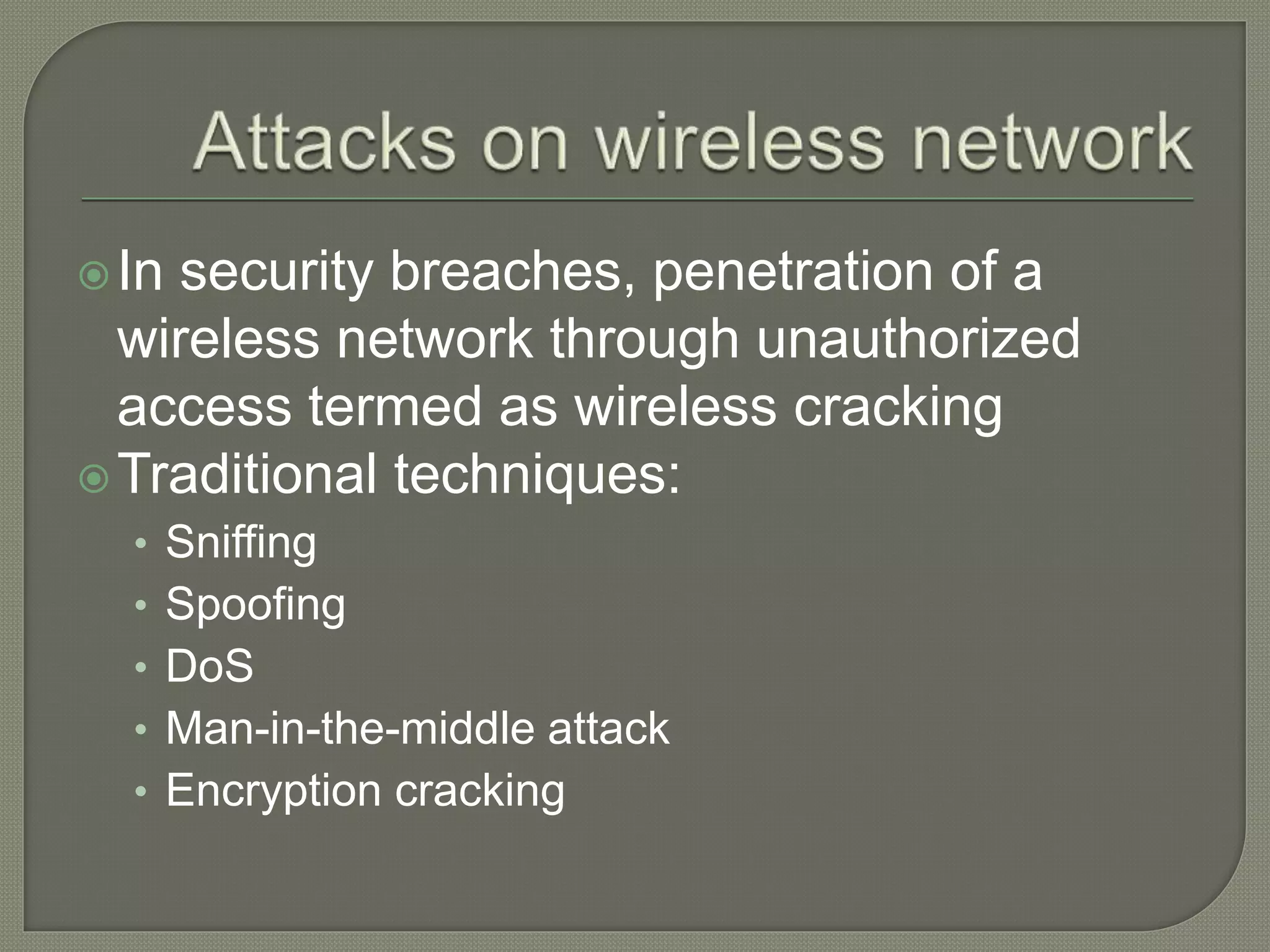 In security breaches, penetration of a
wireless network through unauthorized
access termed as wireless cracking
Traditional techniques:
• Sniffing
• Spoofing
• DoS
• Man-in-the-middle attack
• Encryption cracking
 