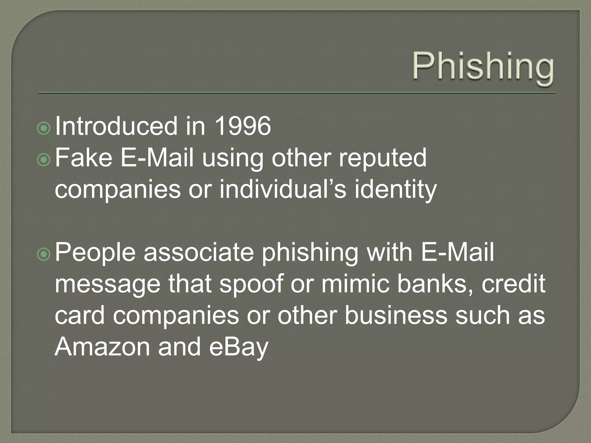 Introduced in 1996
Fake E-Mail using other reputed
companies or individual’s identity
People associate phishing with E-Mail
message that spoof or mimic banks, credit
card companies or other business such as
Amazon and eBay
 