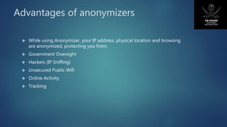 Advantages of anonymizers
 While using Anonymizer, your IP address, physical location and browsing
are anonymized, protecting you from:
 Government Oversight
 Hackers (IP Sniffing)
 Unsecured Public Wifi
 Online Activity
 Tracking
 