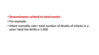 • Denominators related to total events :
• For example:
• Infant mortality rate= total number of deaths of infants in a
year/ total live births x 1,000
 
