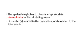 • The epidemiologist has to choose an appropriate
denominator while calculating a rate.
• It may be (a) related to the population, or (b) related to the
total events.
 