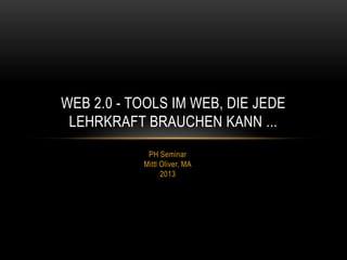 PH Seminar
Mittl Oliver, MA
2013
WEB 2.0 - TOOLS IM WEB, DIE JEDE
LEHRKRAFT BRAUCHEN KANN ...
 