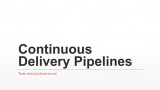 Continuous
Delivery Pipelines
Tools and practices to use
 