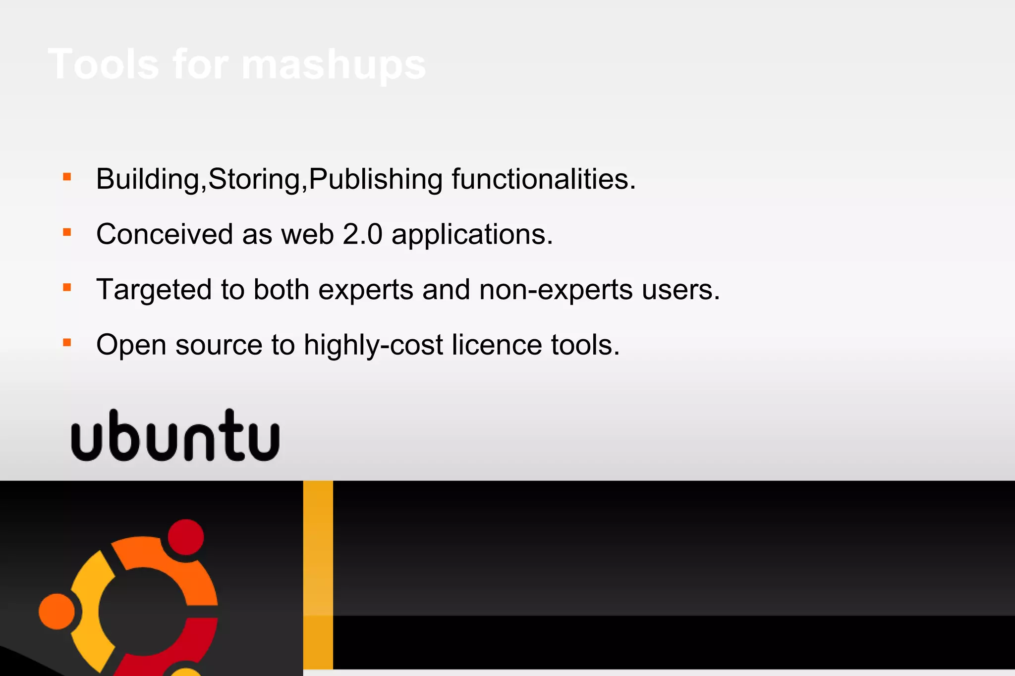 Tools for mashups Building,Storing,Publishing functionalities. Conceived as web 2.0 applications. Targeted to both experts and non-experts users. Open source to highly-cost licence tools.  