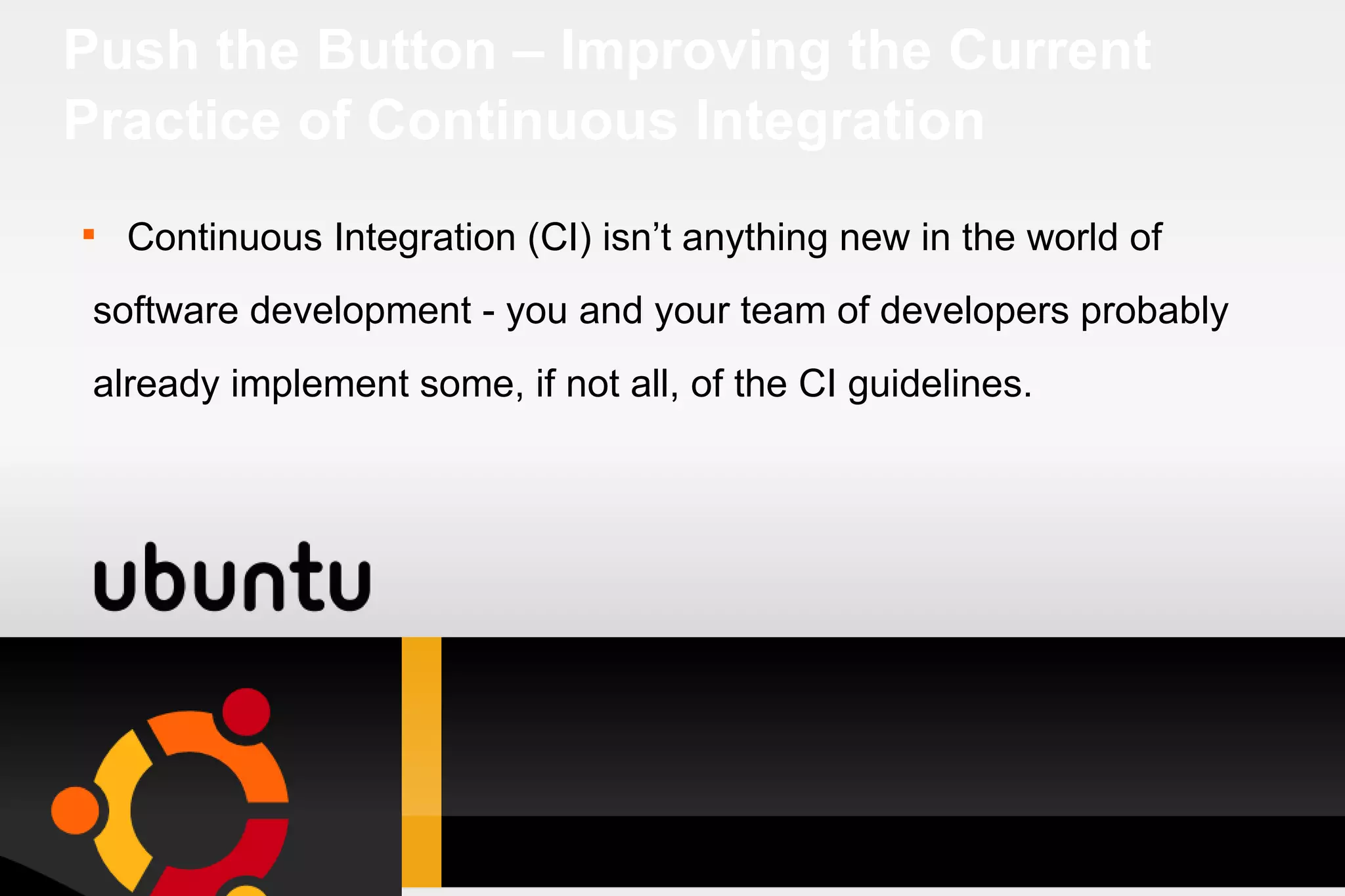 Push the Button – Improving the Current Practice of Continuous Integration Continuous Integration (CI) isn’t anything new in the world of software development - you and your team of developers probably already implement some, if not all, of the CI guidelines. 