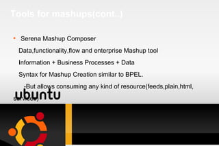 Tools for mashups(cont..) Serena Mashup Composer Data,functionality,flow and enterprise Mashup tool Information + Business Processes + Data Syntax for Mashup Creation similar to BPEL. -But allows consuming any kind of resource(feeds,plain,html, services) 