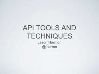 API TOOLS AND
TECHNIQUES
Jason Harmon
@jharmn
 