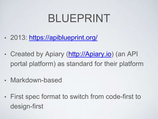 BLUEPRINT
• 2013: https://apiblueprint.org/
• Created by Apiary (http://Apiary.io) (an API
portal platform) as standard for their platform
• Markdown-based
• First spec format to switch from code-first to
design-first
 