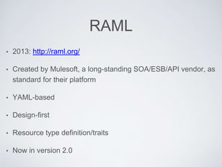 RAML
• 2013: http://raml.org/
• Created by Mulesoft, a long-standing SOA/ESB/API vendor, as
standard for their platform
• YAML-based
• Design-first
• Resource type definition/traits
• Now in version 2.0
 