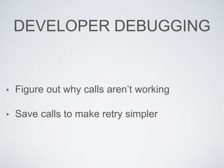 DEVELOPER DEBUGGING
• Figure out why calls aren’t working
• Save calls to make retry simpler
 