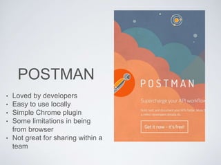 POSTMAN
• Loved by developers
• Easy to use locally
• Simple Chrome plugin
• Some limitations in being
from browser
• Not great for sharing within a
team
 