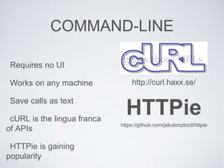 COMMAND-LINE
Requires no UI
Works on any machine
Save calls as text
cURL is the lingua franca
of APIs
HTTPie is gaining
popularity
http://curl.haxx.se/
HTTPie
https://github.com/jakubroztocil/httpie
 