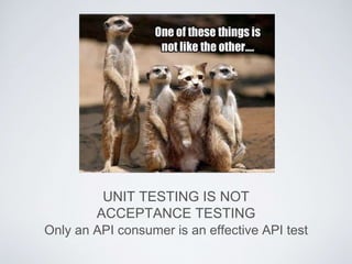 UNIT TESTING IS NOT
ACCEPTANCE TESTING
Only an API consumer is an effective API test
 