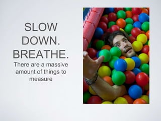 SLOW
DOWN.
BREATHE.
There are a massive
amount of things to
measure
 