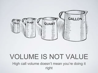 VOLUME IS NOT VALUE
High call volume doesn’t mean you’re doing it
right
 