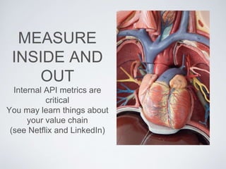 MEASURE
INSIDE AND
OUT
Internal API metrics are
critical
You may learn things about
your value chain
(see Netflix and LinkedIn)
 