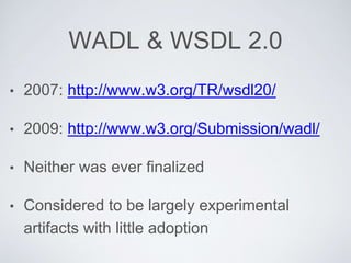 WADL & WSDL 2.0
• 2007: http://www.w3.org/TR/wsdl20/
• 2009: http://www.w3.org/Submission/wadl/
• Neither was ever finalized
• Considered to be largely experimental
artifacts with little adoption
 