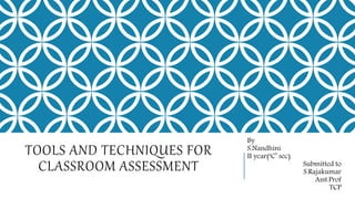 TOOLS AND TECHNIQUES FOR
CLASSROOM ASSESSMENT
By
S.Nandhini
II year(‘C’ sec)
Submitted to
S.Rajakumar
Asst.Prof
TCP
 