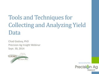 Tools and Techniques for 
Collecting and Analyzing Yield 
Data 
Sponsored by XSInc 
Chad Godsey, PhD 
Precision Ag Insight Webinar 
Sept. 30, 2014 
 