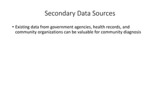Secondary Data Sources
• Existing data from government agencies, health records, and
community organizations can be valuable for community diagnosis
 