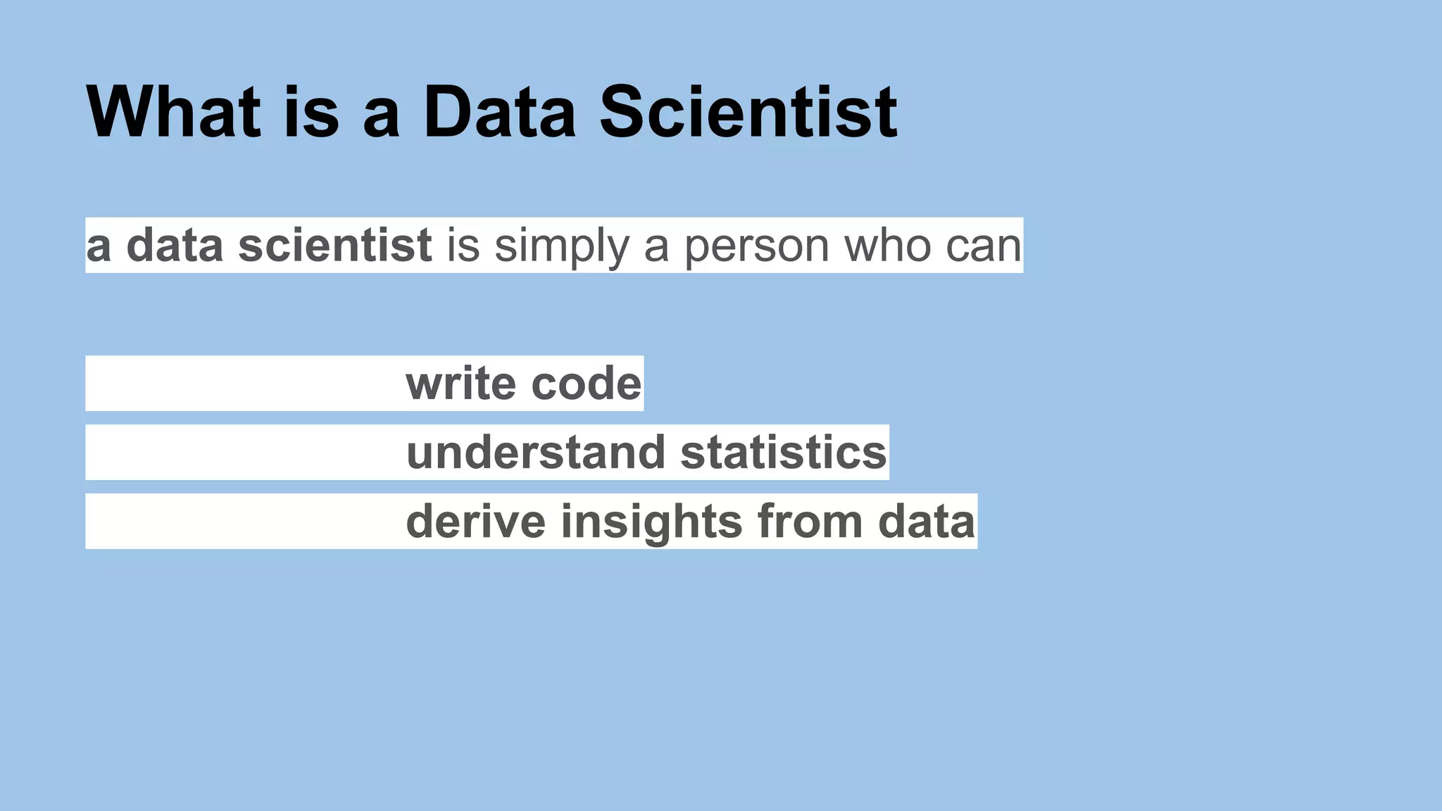 What is a Data Scientist
a data scientist is simply a person who can
write code
understand statistics
derive insights from data
 
