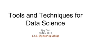 Tools and Techniques for
Data Science
Ajay Ohri
15 Nov 2016
I.T.S. Engineering College
 
