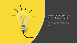 Predictive Analytics in
Project Management
Preventing problems before they
arise.
 