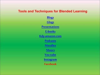 Blogs
Glogs
Presentations
E-books
Kdp.amazon.com
Podcasts
Moodles
Moocs
You tube
Instagram
Facebook
Tools and Techniques for Blended Learning
 