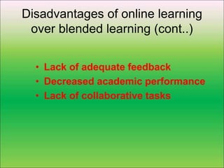 Disadvantages of online learning
over blended learning (cont..)
• Lack of adequate feedback
• Decreased academic performance
• Lack of collaborative tasks
 