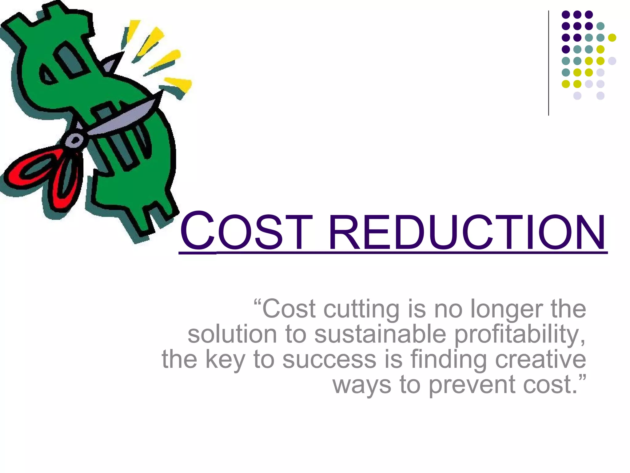 COST REDUCTION
“Cost cutting is no longer the
solution to sustainable profitability,
the key to success is finding creative
ways to prevent cost.”