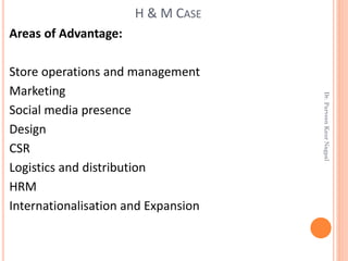 Areas of Advantage:
Store operations and management
Marketing
Social media presence
Design
CSR
Logistics and distribution
HRM
Internationalisation and Expansion
H & M CASE
Dr.ParveenKaurNagpal
 