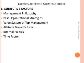 FACTORS AFFECTING STRATEGIC CHOICE
B. SUBJECTIVE FACTORS
✓ Management Philosophy
✓ Past Organizational Strategies
✓ Value System of Top Management
✓ Attitude Towards Risks
✓ Internal Politics
✓ Time Factor
Dr.ParveenKaurNagpal
 