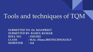 Tools and techniques of TQM
SUBMITTED TO- Dr. MANPREET
SUBMITTED BY- RAHUL KUMAR
ROLL NO. - 21011022
CLASS - M.Sc. (Hons.)BIOTECHNOLOGY
SEMESTER - 3rd
 