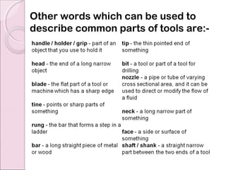 Other words which can be used to
describe common parts of tools are:-
 