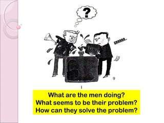 ..
                           rrr
                        Grr




   What are the men doing?
What seems to be their problem?
How can they solve the problem?
 