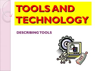 TOOLS AND
TECHNOLOGY
DESCRIBING TOOLS
 