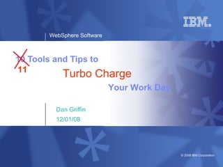 WebSphere Software
© 2008 IBM Corporation
10 Tools and Tips to
Dan Griffin
12/01/08
Your Work Day
Turbo Charge11
 
