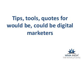 Tips, tools, quotes for
would be, could be digital
marketers
 