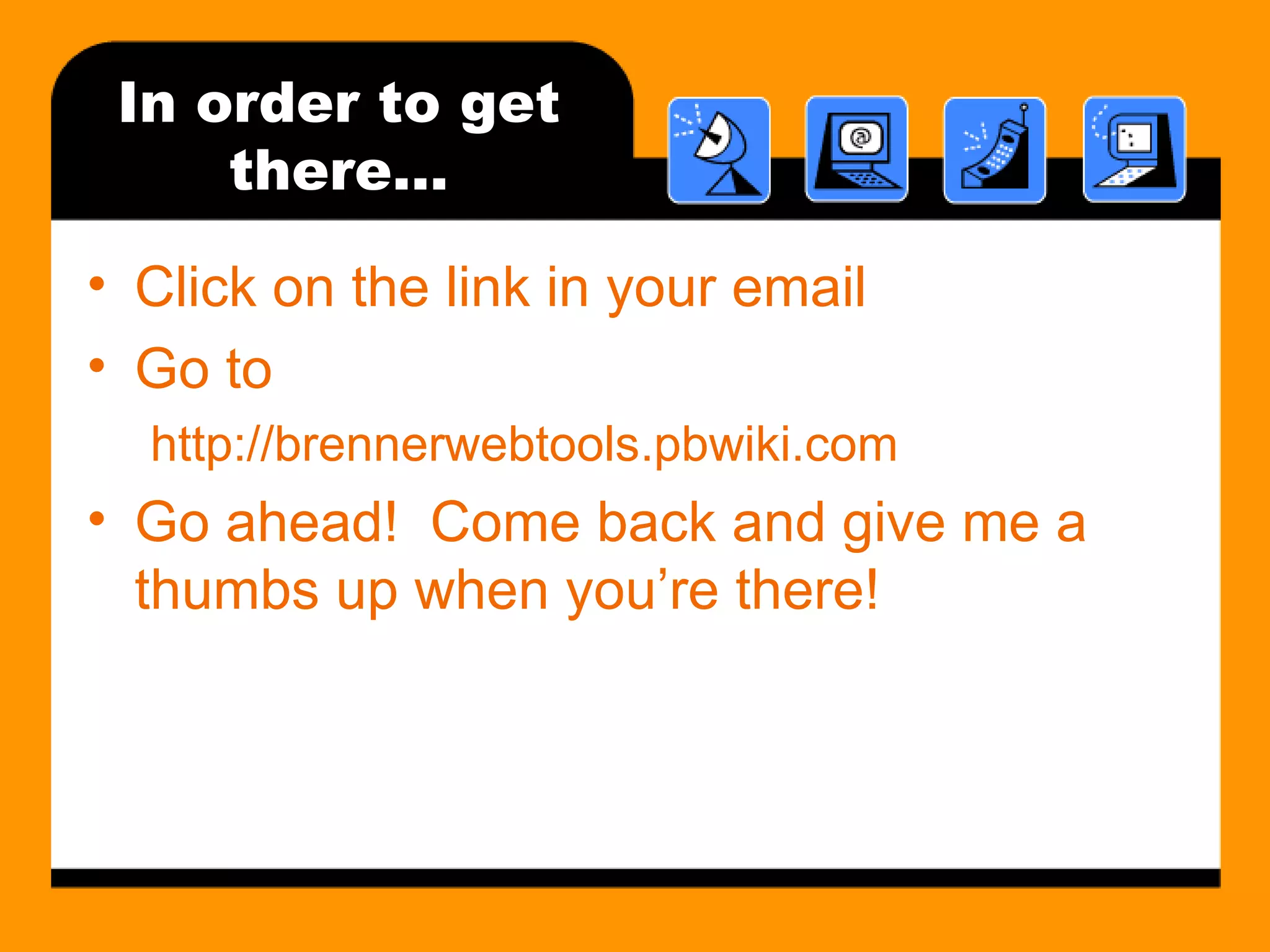 In order to get there… Click on the link in your email Go to http://brennerwebtools.pbwiki.com Go ahead!  Come back and give me a thumbs up when you’re there!  